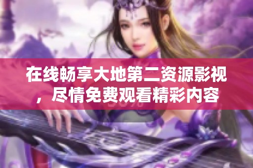在线畅享大地第二资源影视，尽情免费观看精彩内容