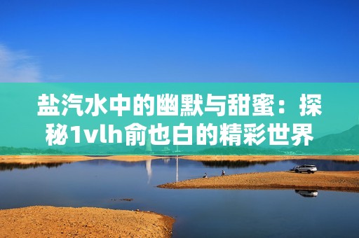 盐汽水中的幽默与甜蜜：探秘1vlh俞也白的精彩世界