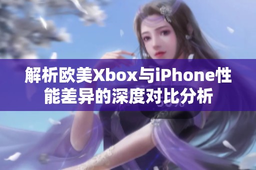 解析欧美Xbox与iPhone性能差异的深度对比分析