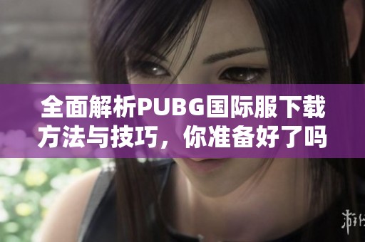 全面解析PUBG国际服下载方法与技巧，你准备好了吗？