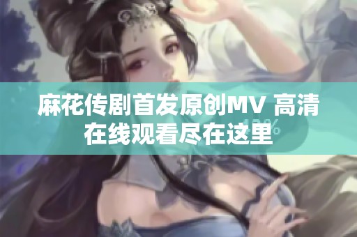 麻花传剧首发原创MV 高清在线观看尽在这里