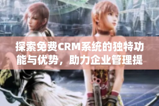 探索免费CRM系统的独特功能与优势，助力企业管理提升