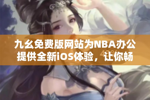 九幺免费版网站为NBA办公提供全新iOS体验，让你畅享赛事快感