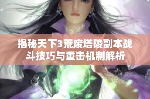 揭秘天下3荒废塔陵副本战斗技巧与重击机制解析