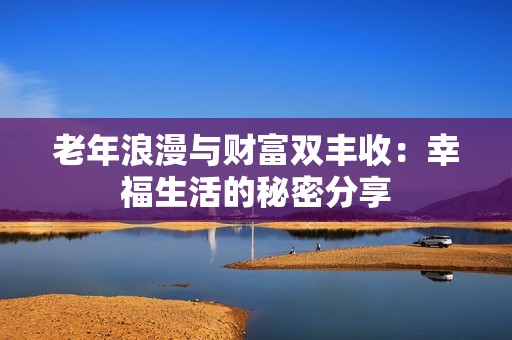 老年浪漫与财富双丰收：幸福生活的秘密分享