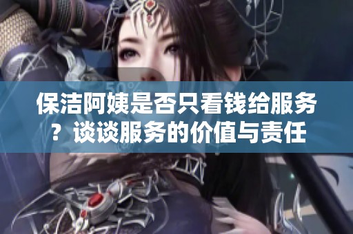 保洁阿姨是否只看钱给服务？谈谈服务的价值与责任