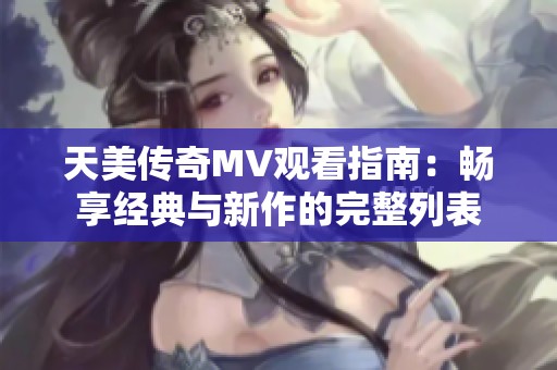 天美传奇MV观看指南：畅享经典与新作的完整列表