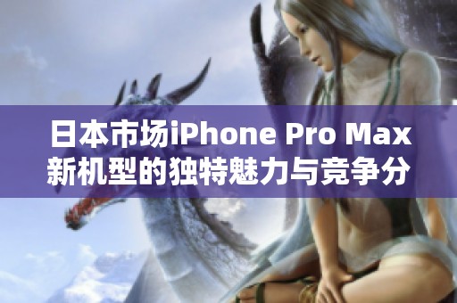 日本市场iPhone Pro Max新机型的独特魅力与竞争分析