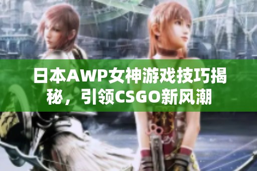 日本AWP女神游戏技巧揭秘，引领CSGO新风潮