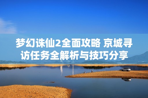 梦幻诛仙2全面攻略 京城寻访任务全解析与技巧分享