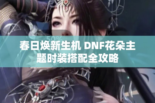 春日焕新生机 DNF花朵主题时装搭配全攻略