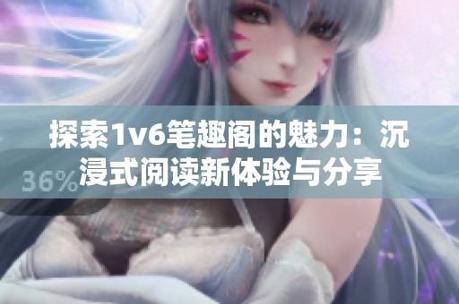 探索1v6笔趣阁的魅力：沉浸式阅读新体验与分享