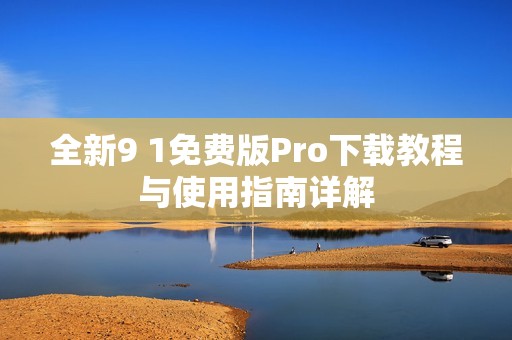 全新9 1免费版Pro下载教程与使用指南详解