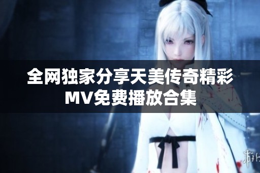 全网独家分享天美传奇精彩MV免费播放合集