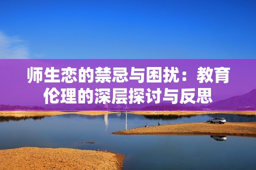 师生恋的禁忌与困扰：教育伦理的深层探讨与反思