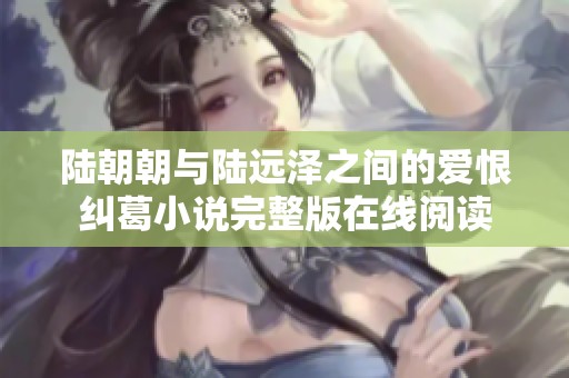 陆朝朝与陆远泽之间的爱恨纠葛小说完整版在线阅读