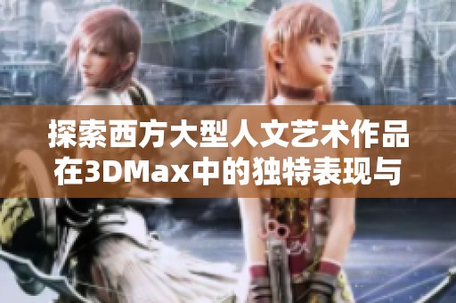 探索西方大型人文艺术作品在3DMax中的独特表现与创作技巧