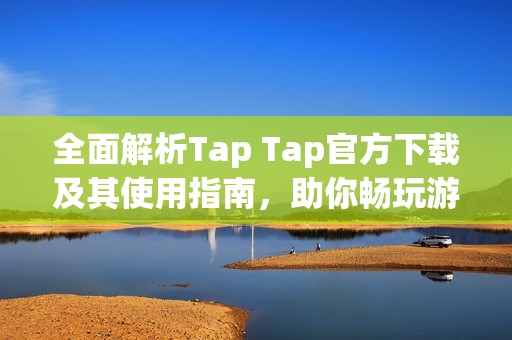 全面解析Tap Tap官方下载及其使用指南，助你畅玩游戏