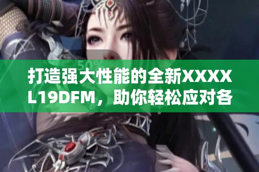 打造强大性能的全新XXXXL19DFM，助你轻松应对各种挑战