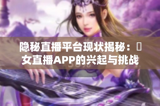 隐秘直播平台现状揭秘：祼女直播APP的兴起与挑战