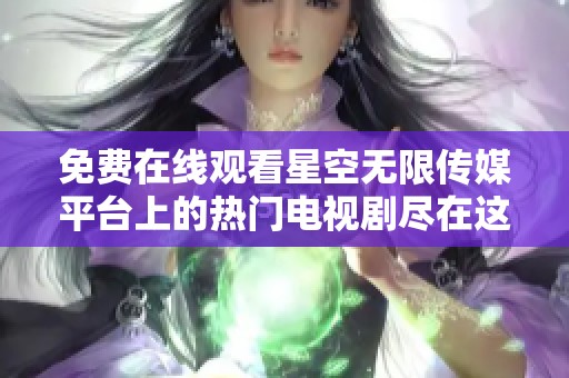 免费在线观看星空无限传媒平台上的热门电视剧尽在这里