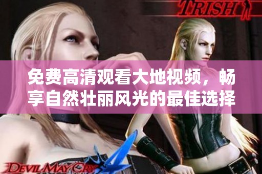 免费高清观看大地视频，畅享自然壮丽风光的最佳选择