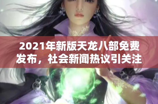 2021年新版天龙八部免费发布，社会新闻热议引关注