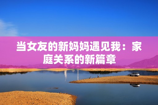 当女友的新妈妈遇见我：家庭关系的新篇章