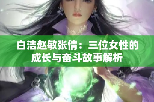 白洁赵敏张倩：三位女性的成长与奋斗故事解析