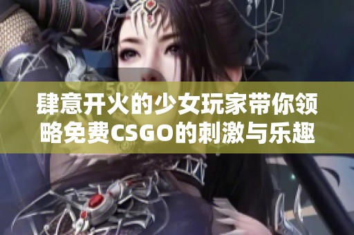 肆意开火的少女玩家带你领略免费CSGO的刺激与乐趣