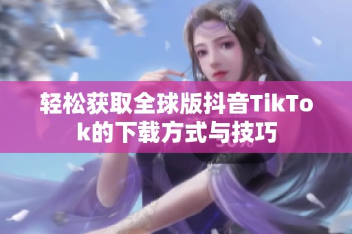 轻松获取全球版抖音TikTok的下载方式与技巧