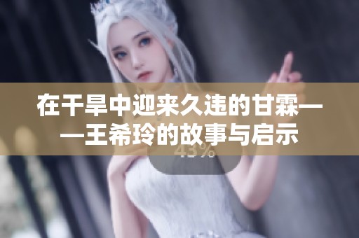 在干旱中迎来久违的甘霖——王希玲的故事与启示