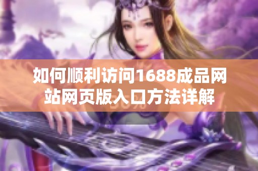 如何顺利访问1688成品网站网页版入口方法详解