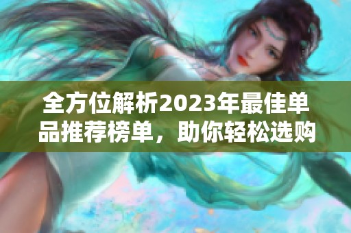 全方位解析2023年最佳单品推荐榜单，助你轻松选购