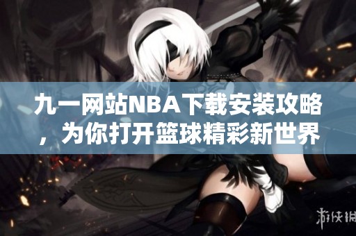 九一网站NBA下载安装攻略，为你打开篮球精彩新世界