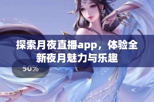 探索月夜直播app，体验全新夜月魅力与乐趣