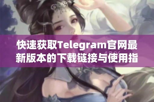 快速获取Telegram官网最新版本的下载链接与使用指南