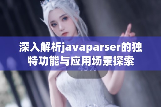 深入解析javaparser的独特功能与应用场景探索