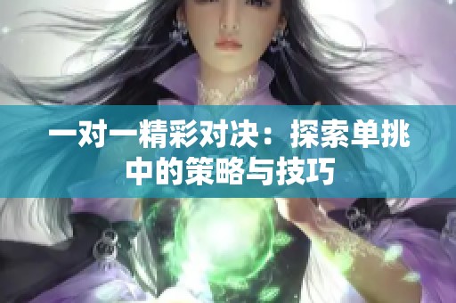 一对一精彩对决：探索单挑中的策略与技巧