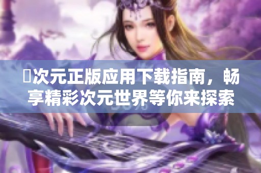 囧次元正版应用下载指南，畅享精彩次元世界等你来探索