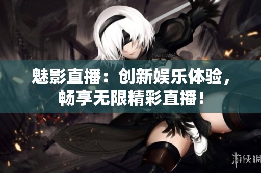 魅影直播：创新娱乐体验，畅享无限精彩直播！