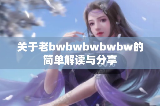 关于老bwbwbwbwbw的简单解读与分享