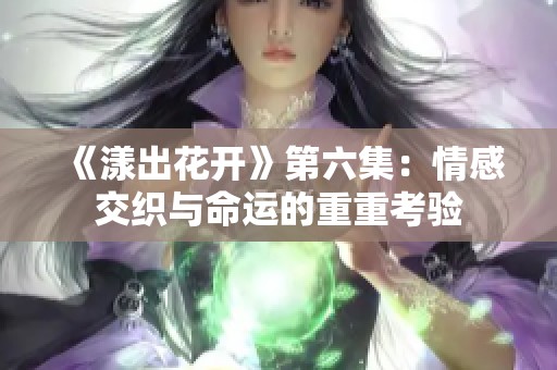 《漾出花开》第六集：情感交织与命运的重重考验