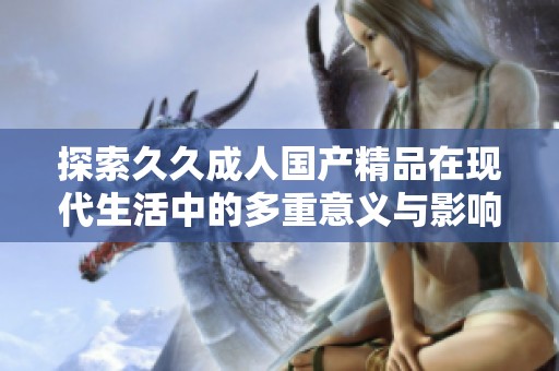 探索久久成人国产精品在现代生活中的多重意义与影响