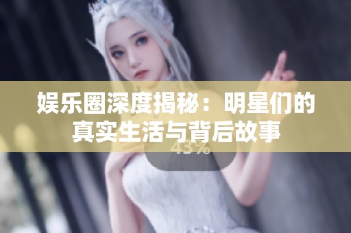 娱乐圈深度揭秘：明星们的真实生活与背后故事