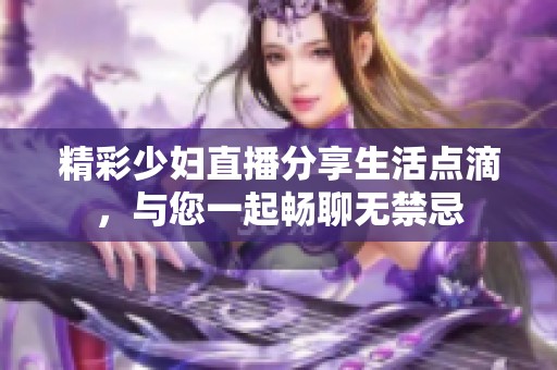 精彩少妇直播分享生活点滴，与您一起畅聊无禁忌