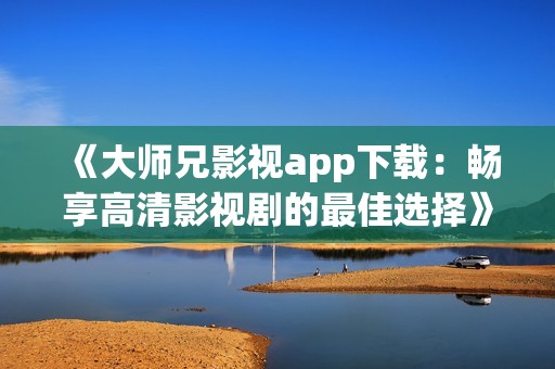 《大师兄影视app下载：畅享高清影视剧的最佳选择》