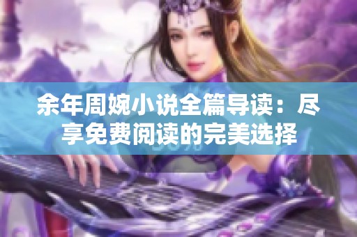 余年周婉小说全篇导读：尽享免费阅读的完美选择