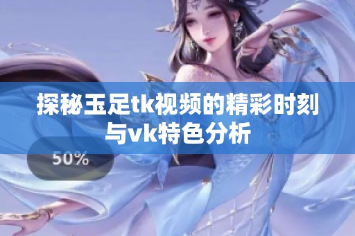 探秘玉足tk视频的精彩时刻与vk特色分析