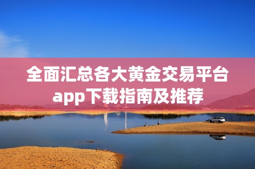 全面汇总各大黄金交易平台app下载指南及推荐